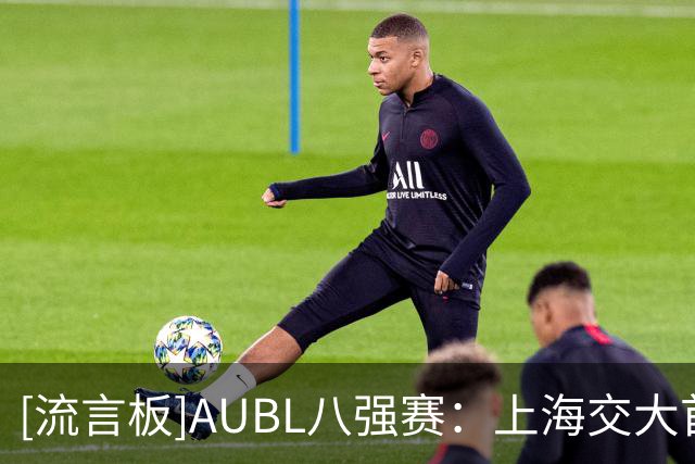 [流言板]AUBL八强赛：上海交大首节20-18领先北京大学